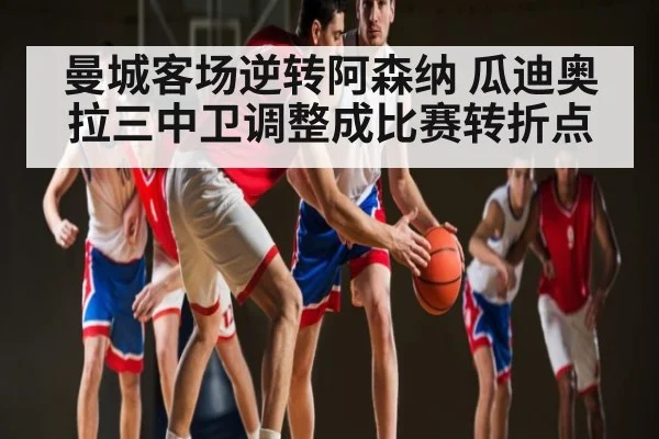 曼城客场逆转阿森纳 瓜迪奥拉三中卫调整成比赛转折点 | kaiyun