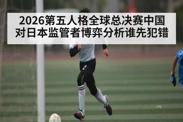 2026第五人格全球总决赛中国对日本监管者博弈分析谁先犯错 - kaiyun