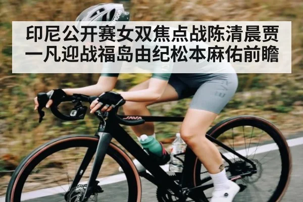 印尼公开赛女双焦点战陈清晨贾一凡迎战福岛由纪松本麻佑前瞻 - kaiyun