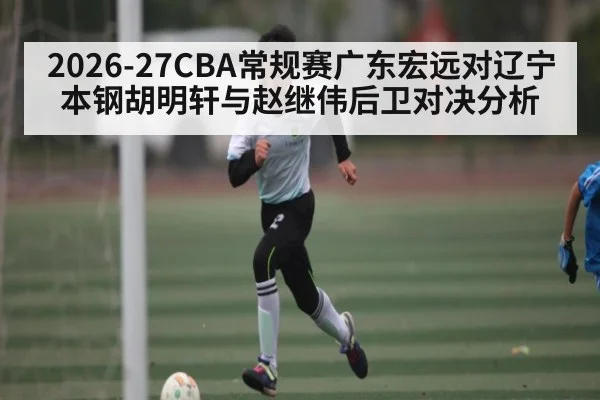 2026-27CBA常规赛广东宏远对辽宁本钢胡明轩与赵继伟后卫对决分析 - kaiyun