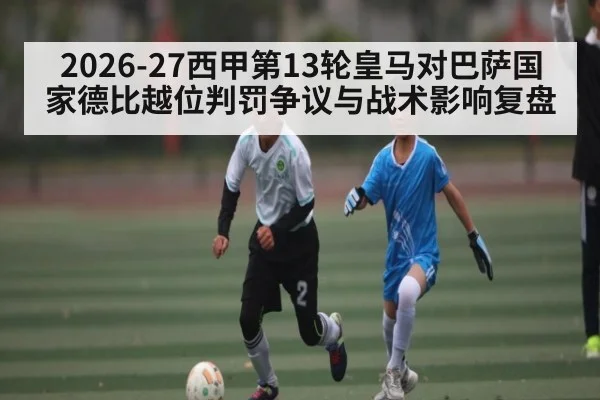 2026-27西甲第13轮皇马对巴萨国家德比越位判罚争议与战术影响复盘 - kaiyun