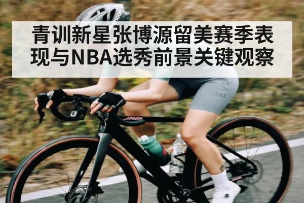 青训新星张博源留美赛季表现与NBA选秀前景关键观察 - kaiyun